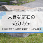 大きな庭石を処分する方法6選｜自分で無料で行う方法や業者に依頼する際の費用相場