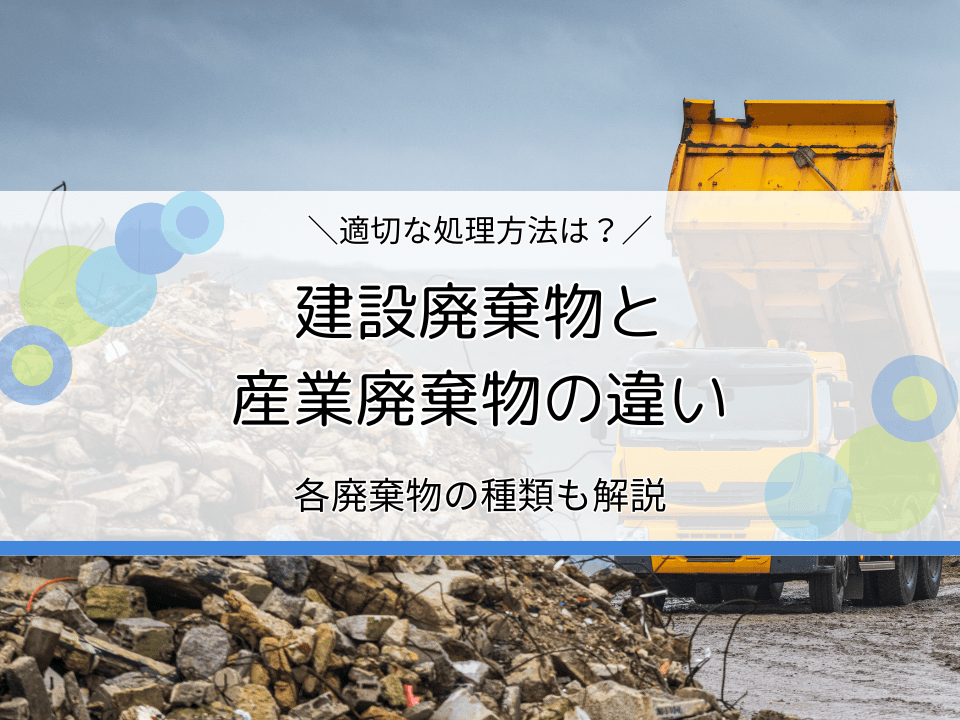 建設廃棄物と産業廃棄物の違いは？処理方法やおすすめの処分業者を紹介