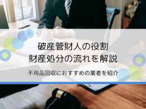 破産管財人とは？財産処分の流れ・不用品回収におすすめの業者を紹介