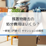 残置物撤去の処分費用はいくら？一軒家（戸建て）・マンションなどの相場を解説