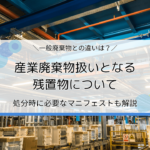 産業廃棄物扱いとなる残置物とは？一般廃棄物との違いや処分時に必要なマニフェストを解説