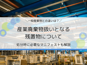 産業廃棄物扱いとなる残置物とは？一般廃棄物との違いや処分時に必要なマニフェストを解説