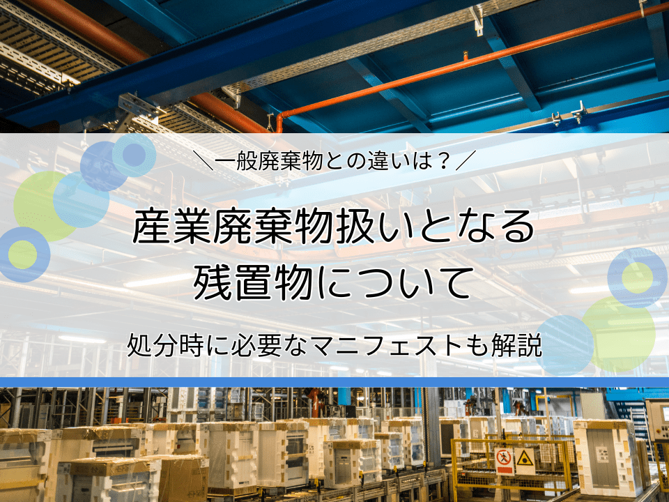 産業廃棄物扱いとなる残置物とは？一般廃棄物との違いや処分時に必要なマニフェストを解説