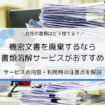 機密文書を廃棄するなら書類溶解サービスがおすすめ｜個人情報書類・会社書類の処分方法を解説