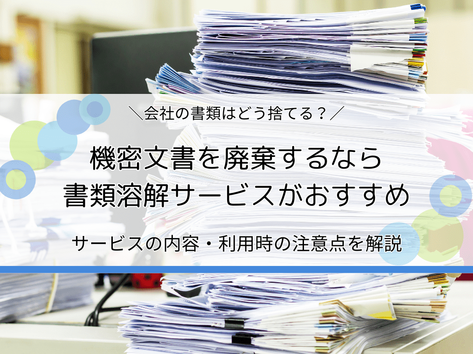 機密文書を廃棄するなら書類溶解サービスがおすすめ｜個人情報書類・会社書類の処分方法を解説