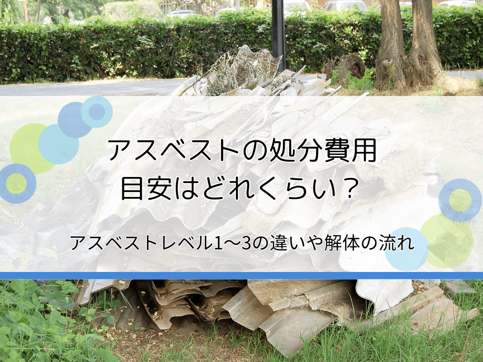 アスベストの処分費用・処理費用の目安は？レベル1～3の違いや解体作業の流れを解説