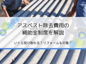 アスベスト除去費用の補助金制度を簡単解説｜いくら受け取れる？リフォームも適用される？