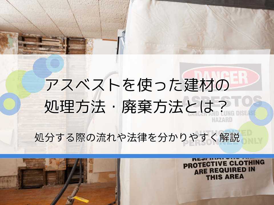 アスベストの処理方法・廃棄方法とは？処分する際の流れや法律を分かりやすく解説