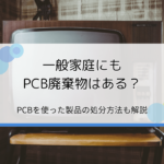 PCB廃棄物は一般家庭にもある？PCB使用製品の概要と処分方法を簡単解説【回収業者も紹介】