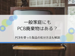 PCB廃棄物は一般家庭にもある？PCB使用製品の概要と処分方法を簡単解説【回収業者も紹介】