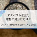 アスベストを含む建材の見分け方は？使用の有無を調べる方法を解説