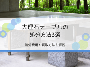 大理石テーブルの処分方法3選｜費用は？買取してくれる？おすすめ回収業者は？