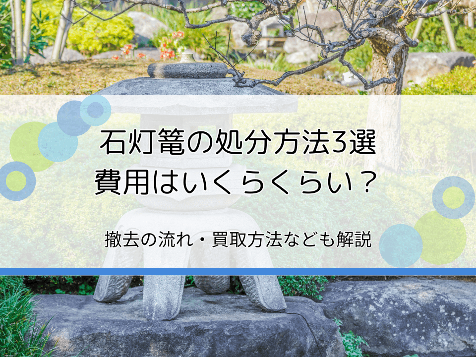 石灯篭の処分方法や撤去費用を解説｜買取してくれる？おすすめの回収業者は？